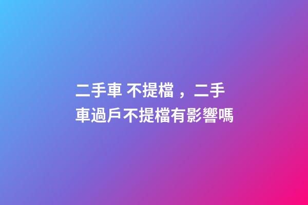 二手車 不提檔，二手車過戶不提檔有影響嗎